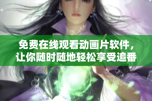 免费在线观看动画片软件，让你随时随地轻松享受追番乐趣！