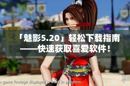 「魅影5.20」轻松下载指南——快速获取喜爱软件！