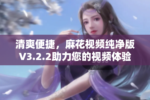 清爽便捷，麻花视频纯净版V3.2.2助力您的视频体验