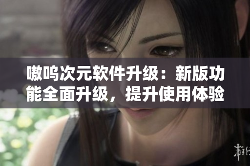 嗷呜次元软件升级：新版功能全面升级，提升使用体验