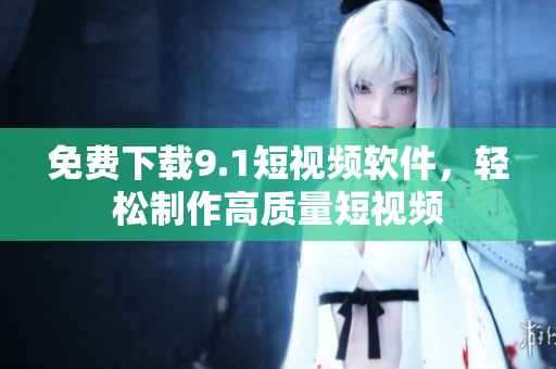 免费下载9.1短视频软件，轻松制作高质量短视频