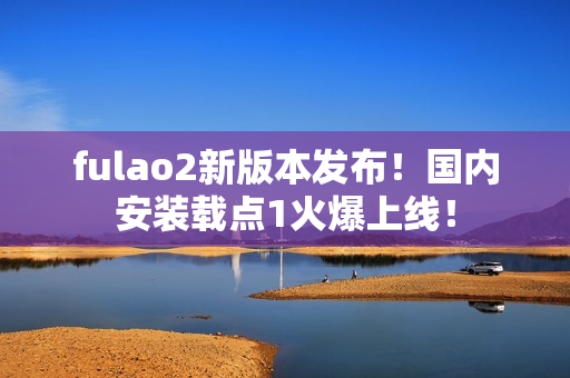 fulao2新版本发布！国内安装载点1火爆上线！