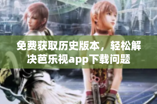 免费获取历史版本，轻松解决芭乐视app下载问题