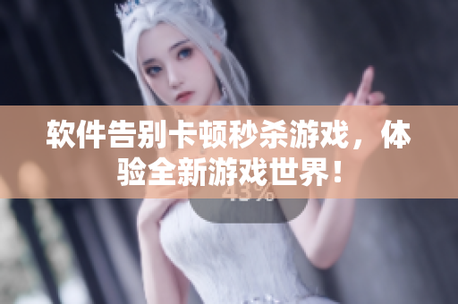 软件告别卡顿秒杀游戏，体验全新游戏世界！
