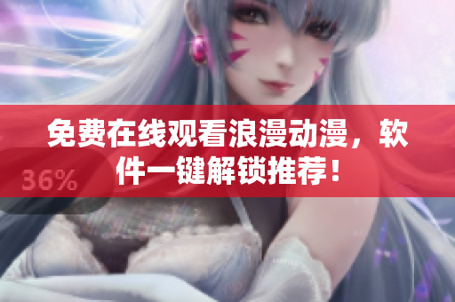 免费在线观看浪漫动漫，软件一键解锁推荐！