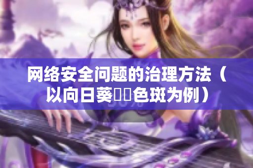 网络安全问题的治理方法（以向日葵卍卍色斑为例）