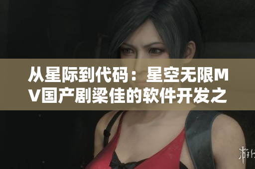 从星际到代码：星空无限MV国产剧梁佳的软件开发之路