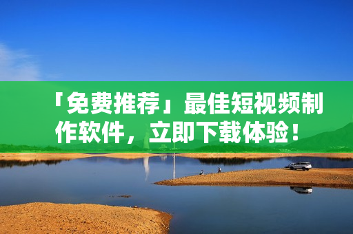 「免费推荐」最佳短视频制作软件，立即下载体验！