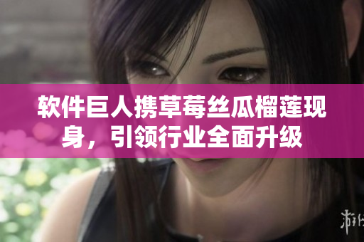 软件巨人携草莓丝瓜榴莲现身，引领行业全面升级