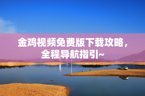 金鸡视频免费版下载攻略，全程导航指引~