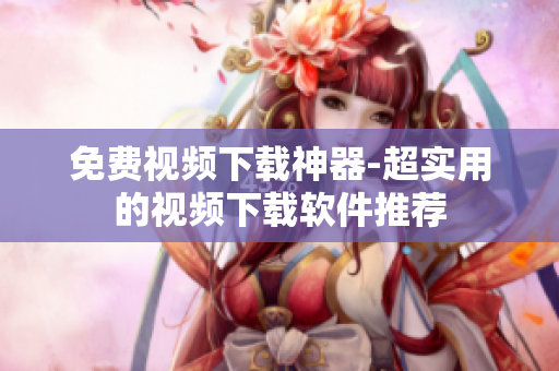免费视频下载神器-超实用的视频下载软件推荐