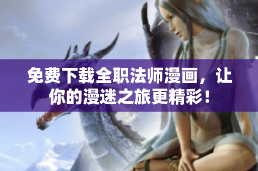免费下载全职法师漫画，让你的漫迷之旅更精彩！