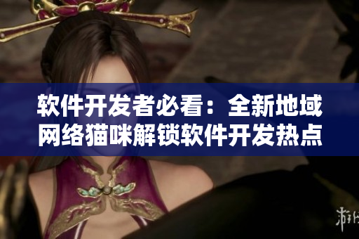 软件开发者必看：全新地域网络猫咪解锁软件开发热点