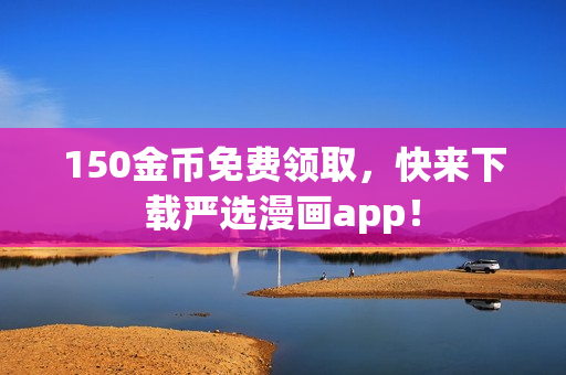 150金币免费领取，快来下载严选漫画app！