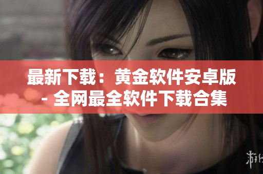 最新下载：黄金软件安卓版 - 全网最全软件下载合集