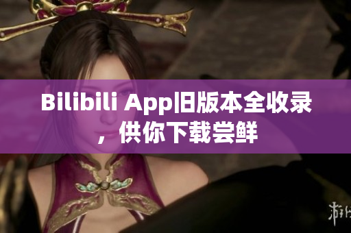Bilibili App旧版本全收录，供你下载尝鲜