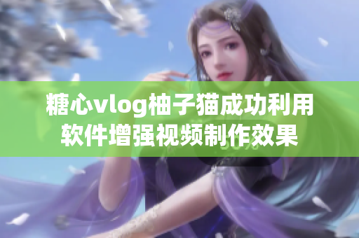 糖心vlog柚子猫成功利用软件增强视频制作效果