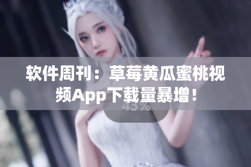 软件周刊：草莓黄瓜蜜桃视频App下载量暴增！