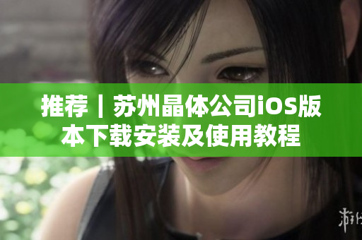 推荐｜苏州晶体公司iOS版本下载安装及使用教程