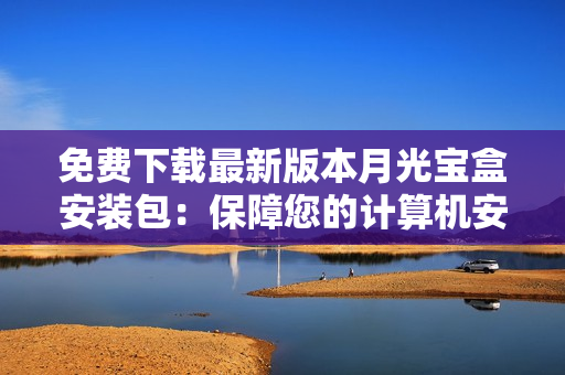 免费下载最新版本月光宝盒安装包：保障您的计算机安全