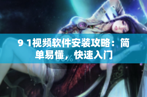 9 1视频软件安装攻略：简单易懂，快速入门