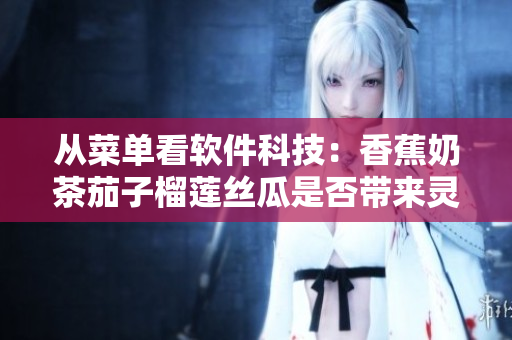 从菜单看软件科技：香蕉奶茶茄子榴莲丝瓜是否带来灵感？