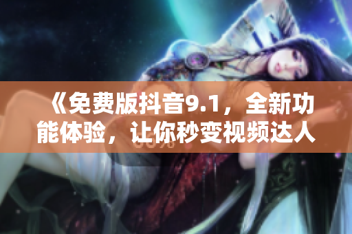 《免费版抖音9.1，全新功能体验，让你秒变视频达人》