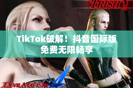 TikTok破解！抖音国际版免费无限畅享