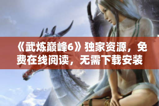 《武炼巅峰6》独家资源，免费在线阅读，无需下载安装任何软件