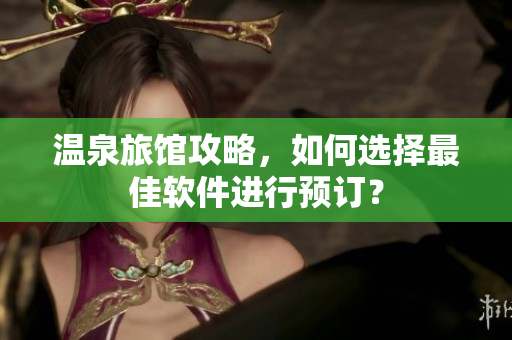 温泉旅馆攻略，如何选择最佳软件进行预订？