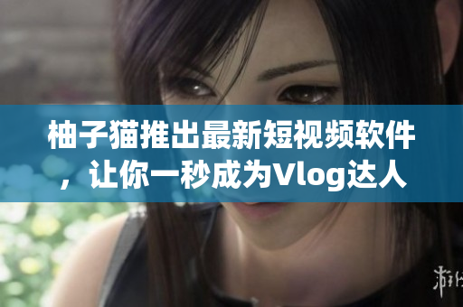 柚子猫推出最新短视频软件，让你一秒成为Vlog达人！