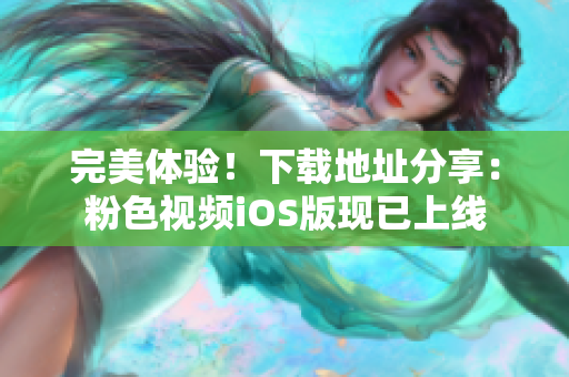 完美体验！下载地址分享：粉色视频iOS版现已上线