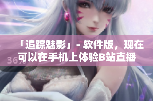 「追踪魅影」- 软件版，现在可以在手机上体验B站直播了！