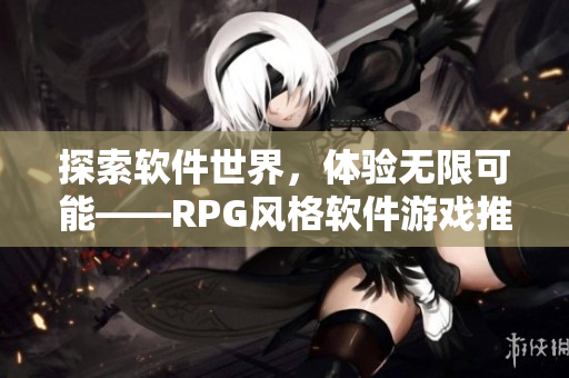 探索软件世界，体验无限可能——RPG风格软件游戏推荐
