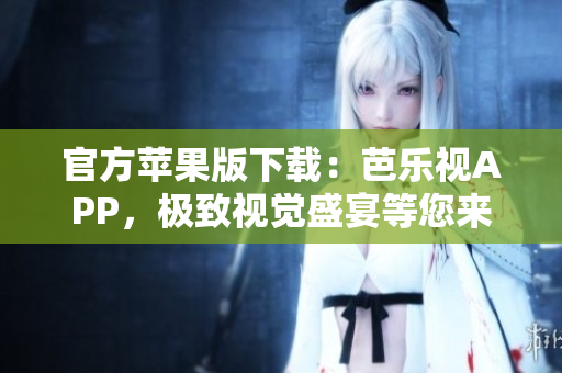 官方苹果版下载：芭乐视APP，极致视觉盛宴等您来享！