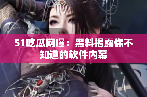 51吃瓜网曝：黑料揭露你不知道的软件内幕