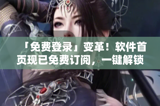 「免费登录」变革！软件首页现已免费订阅，一键解锁！