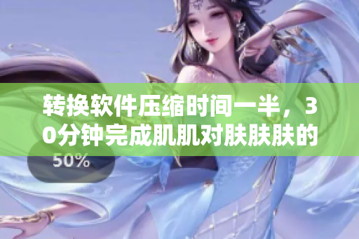 转换软件压缩时间一半，30分钟完成肌肌对肤肤肤的工作