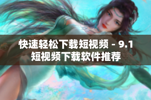 快速轻松下载短视频 - 9.1短视频下载软件推荐