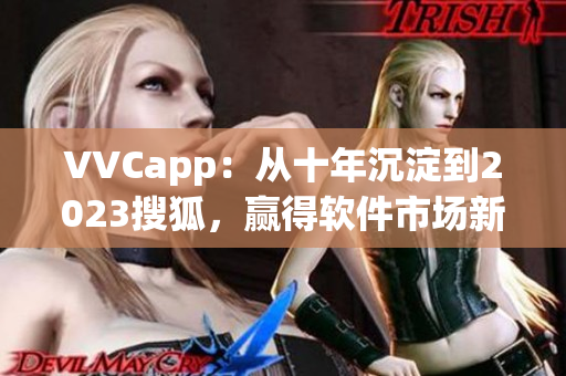 VVCapp：从十年沉淀到2023搜狐，赢得软件市场新格局