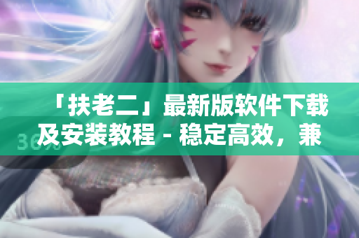 「扶老二」最新版软件下载及安装教程 - 稳定高效，兼容多设备
