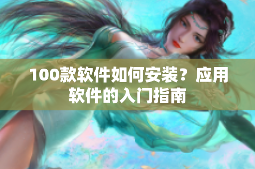 100款软件如何安装？应用软件的入门指南