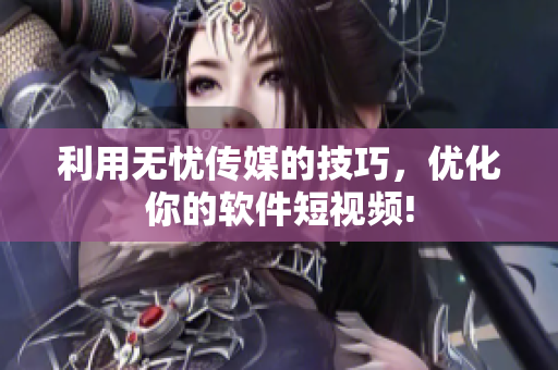 利用无忧传媒的技巧，优化你的软件短视频!