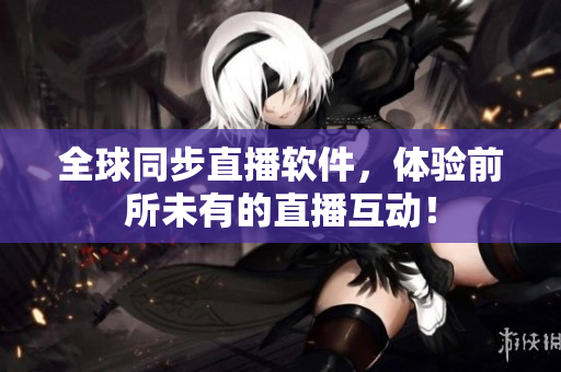全球同步直播软件，体验前所未有的直播互动！