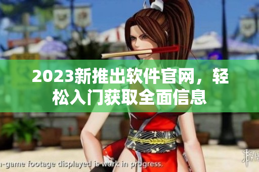2023新推出软件官网，轻松入门获取全面信息