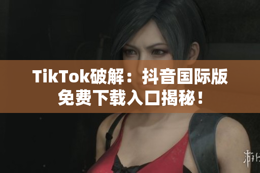 TikTok破解：抖音国际版免费下载入口揭秘！