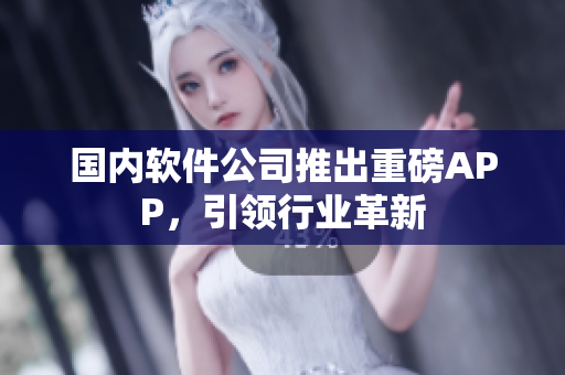 国内软件公司推出重磅APP，引领行业革新