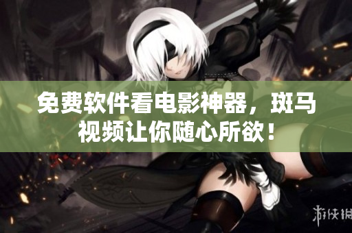 免费软件看电影神器，斑马视频让你随心所欲！