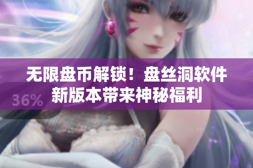 无限盘币解锁！盘丝洞软件新版本带来神秘福利