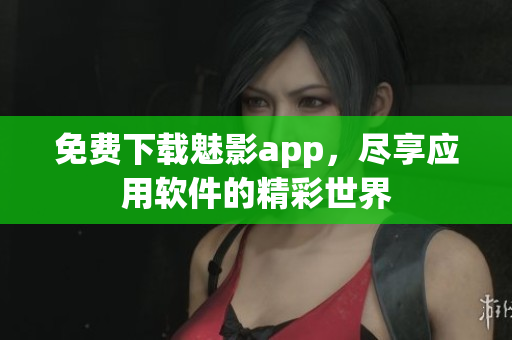 免费下载魅影app，尽享应用软件的精彩世界